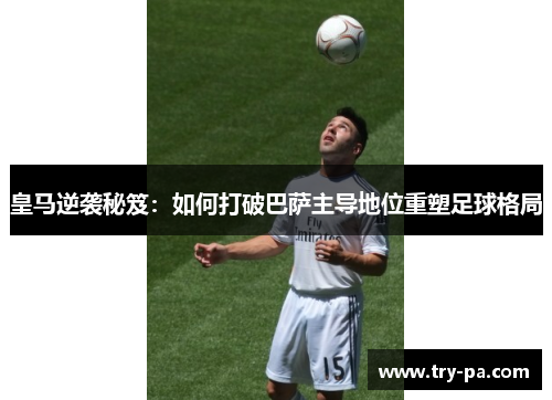 皇马逆袭秘笈：如何打破巴萨主导地位重塑足球格局