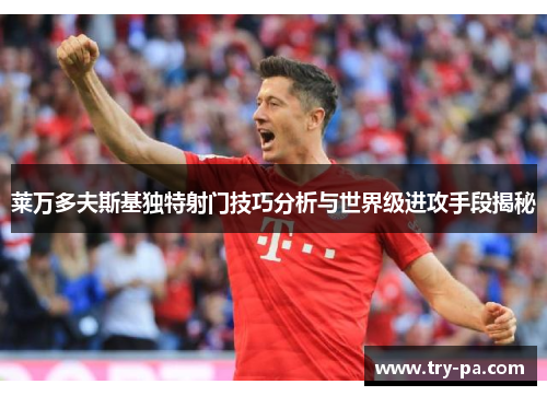 莱万多夫斯基独特射门技巧分析与世界级进攻手段揭秘