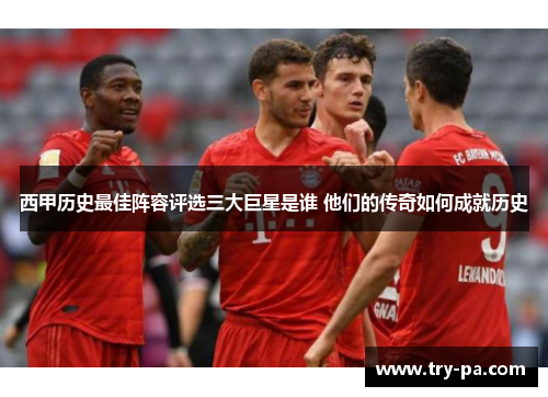 西甲历史最佳阵容评选三大巨星是谁 他们的传奇如何成就历史