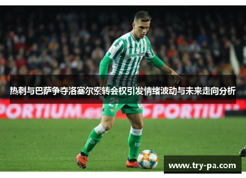 热刺与巴萨争夺洛塞尔索转会权引发情绪波动与未来走向分析