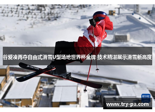 谷爱凌再夺自由式滑雪U型场地世界杯金牌 技术精湛展示滑雪新高度