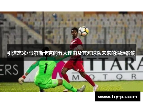 引进杰米·马尔斯卡克的五大理由及其对球队未来的深远影响