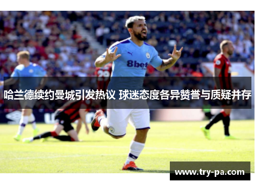 哈兰德续约曼城引发热议 球迷态度各异赞誉与质疑并存