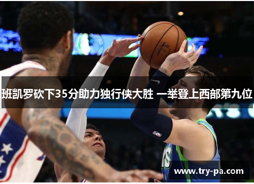 班凯罗砍下35分助力独行侠大胜 一举登上西部第九位