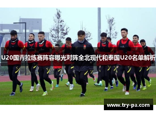 U20国青拉练赛阵容曝光对阵全北现代和泰国U20名单解析