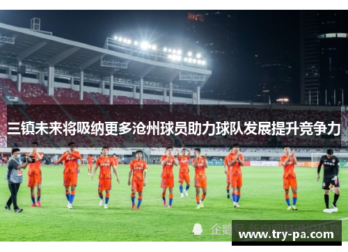 三镇未来将吸纳更多沧州球员助力球队发展提升竞争力