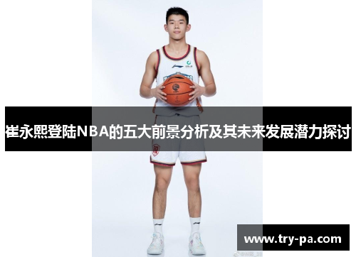 崔永熙登陆NBA的五大前景分析及其未来发展潜力探讨