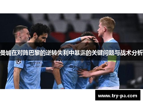 曼城在对阵巴黎的逆转失利中暴露的关键问题与战术分析