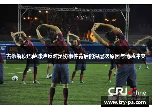 古蒂解读巴萨球迷反对足协事件背后的深层次原因与情感冲突