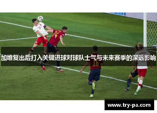 加维复出后打入关键进球对球队士气与未来赛季的深远影响