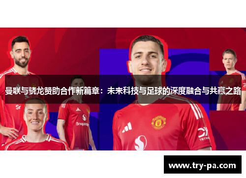 曼联与骁龙赞助合作新篇章：未来科技与足球的深度融合与共赢之路