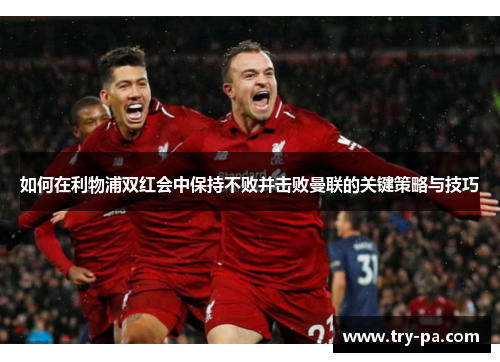 如何在利物浦双红会中保持不败并击败曼联的关键策略与技巧