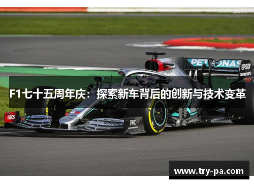 F1七十五周年庆：探索新车背后的创新与技术变革