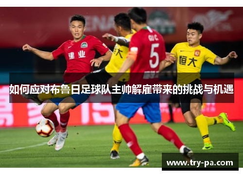 如何应对布鲁日足球队主帅解雇带来的挑战与机遇