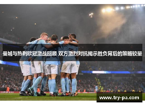 曼城与热刺欧冠激战回顾 双方激烈对抗揭示胜负背后的策略较量