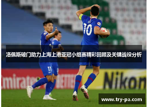洛佩斯破门助力上海上港亚冠小组赛精彩回顾及关键战役分析