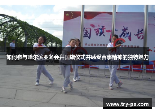 如何参与哈尔滨亚冬会升国旗仪式并感受赛事精神的独特魅力