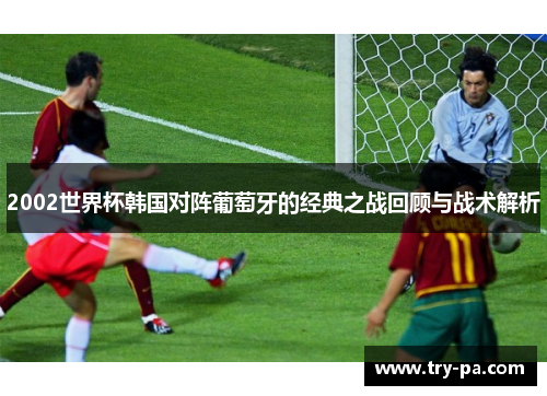 2002世界杯韩国对阵葡萄牙的经典之战回顾与战术解析