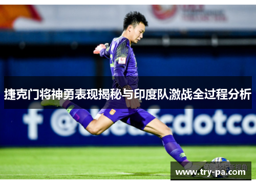 捷克门将神勇表现揭秘与印度队激战全过程分析