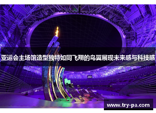 亚运会主场馆造型独特如同飞翔的鸟翼展现未来感与科技感