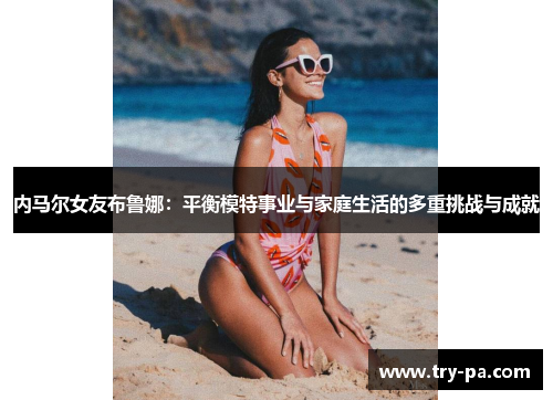 内马尔女友布鲁娜：平衡模特事业与家庭生活的多重挑战与成就