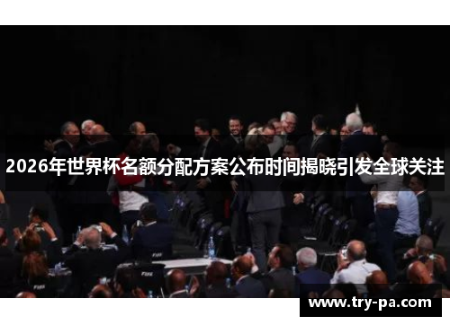 2026年世界杯名额分配方案公布时间揭晓引发全球关注