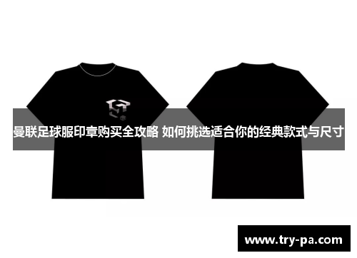 曼联足球服印章购买全攻略 如何挑选适合你的经典款式与尺寸
