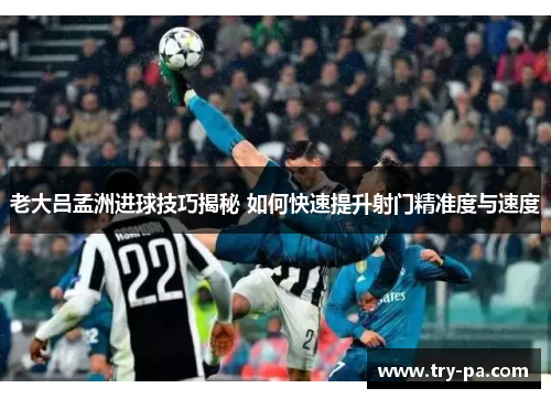 老大吕孟洲进球技巧揭秘 如何快速提升射门精准度与速度