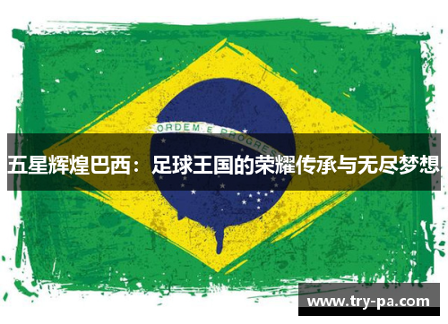 五星辉煌巴西：足球王国的荣耀传承与无尽梦想