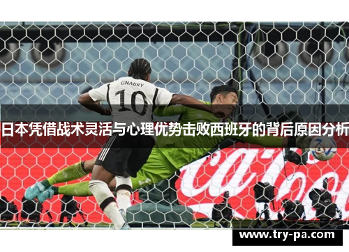 日本凭借战术灵活与心理优势击败西班牙的背后原因分析