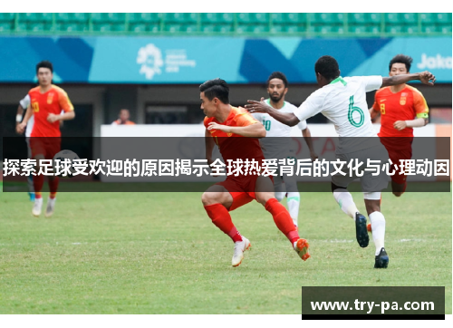 探索足球受欢迎的原因揭示全球热爱背后的文化与心理动因