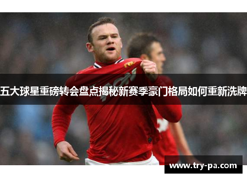 五大球星重磅转会盘点揭秘新赛季豪门格局如何重新洗牌