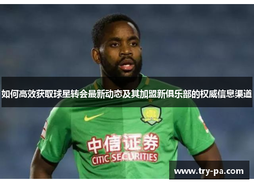 如何高效获取球星转会最新动态及其加盟新俱乐部的权威信息渠道