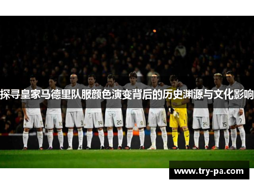 探寻皇家马德里队服颜色演变背后的历史渊源与文化影响