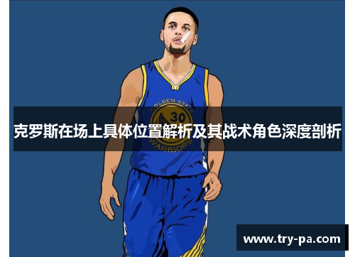 克罗斯在场上具体位置解析及其战术角色深度剖析