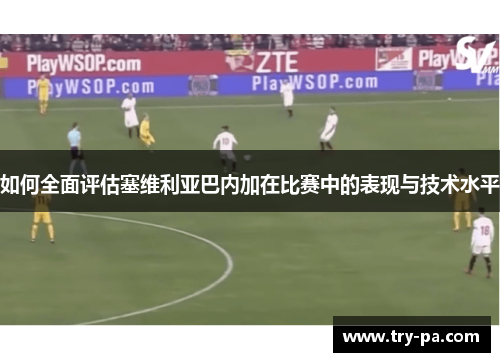 如何全面评估塞维利亚巴内加在比赛中的表现与技术水平