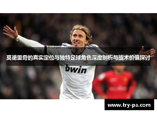 莫德里奇的真实定位与独特足球角色深度剖析与战术价值探讨