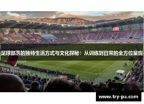 足球部落的独特生活方式与文化探秘：从训练到日常的全方位呈现