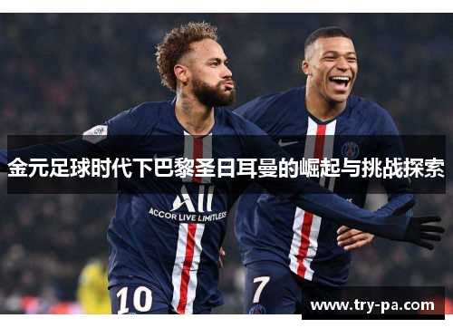 金元足球时代下巴黎圣日耳曼的崛起与挑战探索
