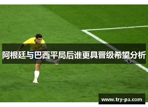 阿根廷与巴西平局后谁更具晋级希望分析
