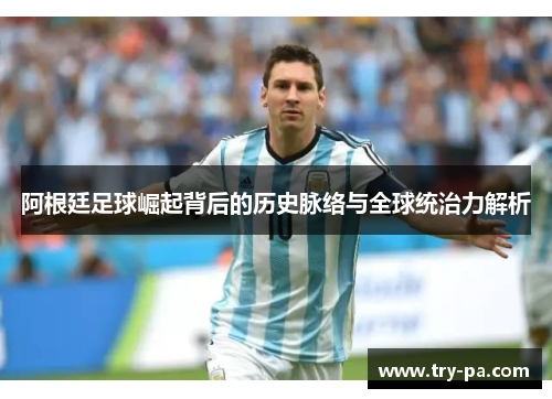 阿根廷足球崛起背后的历史脉络与全球统治力解析