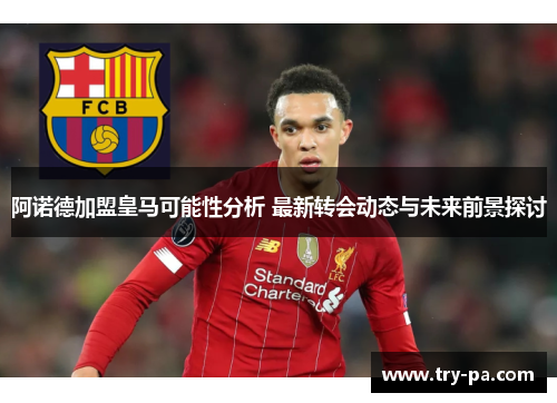 阿诺德加盟皇马可能性分析 最新转会动态与未来前景探讨