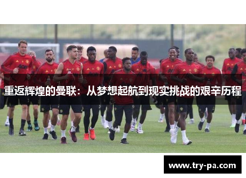 重返辉煌的曼联：从梦想起航到现实挑战的艰辛历程
