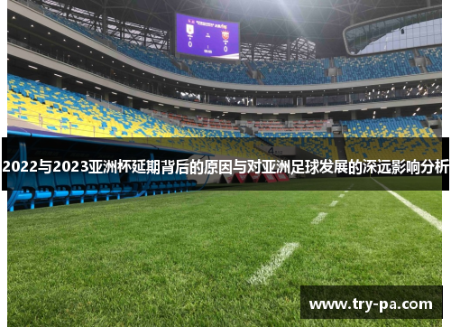 2022与2023亚洲杯延期背后的原因与对亚洲足球发展的深远影响分析