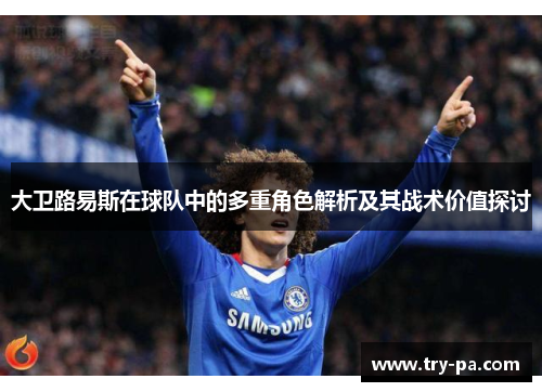 大卫路易斯在球队中的多重角色解析及其战术价值探讨
