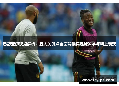 巴舒亚伊观点解析：五大关键点全面解读其足球哲学与场上表现