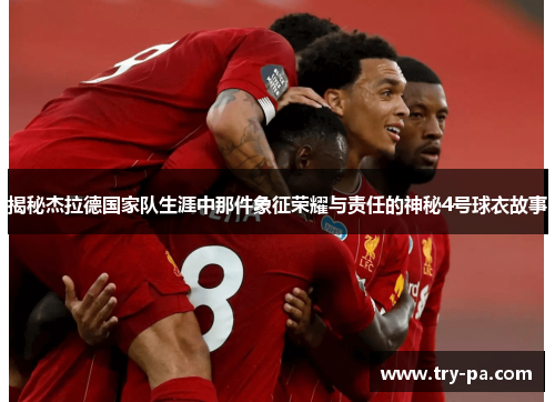 揭秘杰拉德国家队生涯中那件象征荣耀与责任的神秘4号球衣故事