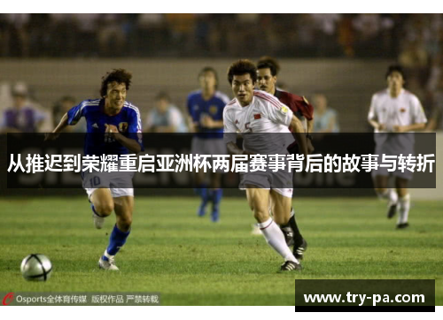 从推迟到荣耀重启亚洲杯两届赛事背后的故事与转折
