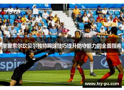 掌握索尔坎贝尔独特踢球技巧提升防守能力的全面指南