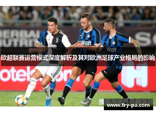 欧超联赛运营模式深度解析及其对欧洲足球产业格局的影响